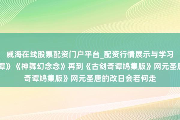 威海在线股票配资门户平台_配资行情展示与学习导航 从《古剑奇谭》《神舞幻念念》再到《古剑奇谭鸠集版》网元圣唐的改日会若何走
