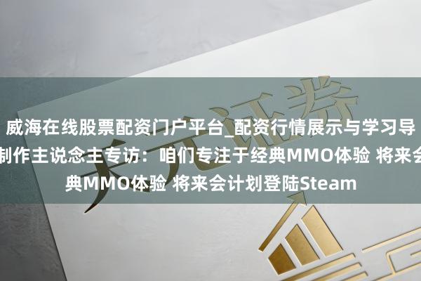 威海在线股票配资门户平台_配资行情展示与学习导航 《星空精灵》制作主说念主专访：咱们专注于经典MMO体验 将来会计划登陆Steam
