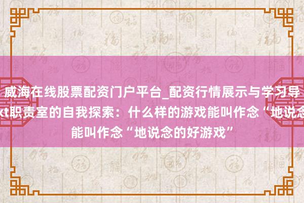 威海在线股票配资门户平台_配资行情展示与学习导航 腾讯Next职责室的自我探索：什么样的游戏能叫作念“地说念的好游戏”