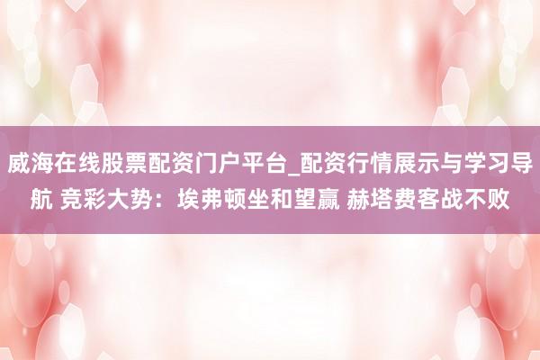 威海在线股票配资门户平台_配资行情展示与学习导航 竞彩大势：埃弗顿坐和望赢 赫塔费客战不败