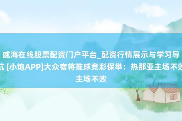 威海在线股票配资门户平台_配资行情展示与学习导航 [小炮APP]大众宿将推球竞彩保举：热那亚主场不败