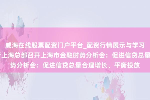 威海在线股票配资门户平台_配资行情展示与学习导航 东说念主民银行上海总部召开上海市金融时势分析会：促进信贷总量合理增长、平衡投放
