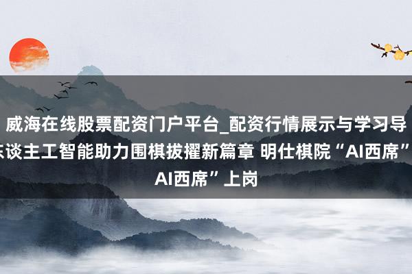 威海在线股票配资门户平台_配资行情展示与学习导航 东谈主工智能助力围棋拔擢新篇章 明仕棋院“AI西席”上岗