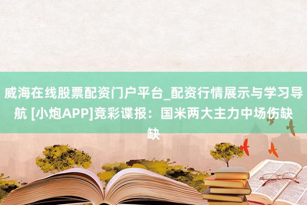 威海在线股票配资门户平台_配资行情展示与学习导航 [小炮APP]竞彩谍报：国米两大主力中场伤缺