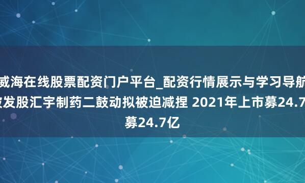 威海在线股票配资门户平台_配资行情展示与学习导航 破发股汇宇制药二鼓动拟被迫减捏 2021年上市募24.7亿