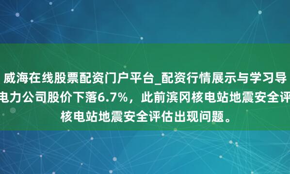 威海在线股票配资门户平台_配资行情展示与学习导航 日本中部电力公司股价下落6.7%，此前滨冈核电站地震安全评估出现问题。