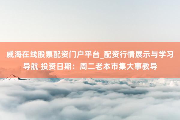 威海在线股票配资门户平台_配资行情展示与学习导航 投资日期：周二老本市集大事教导