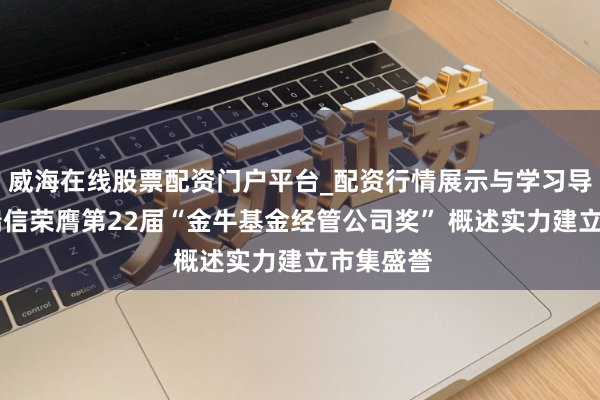 威海在线股票配资门户平台_配资行情展示与学习导航 工银瑞信荣膺第22届“金牛基金经管公司奖” 概述实力建立市集盛誉