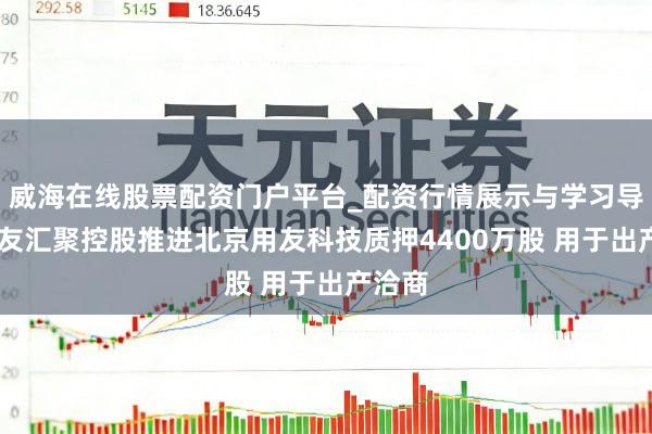 威海在线股票配资门户平台_配资行情展示与学习导航 用友汇聚控股推进北京用友科技质押4400万股 用于出产洽商