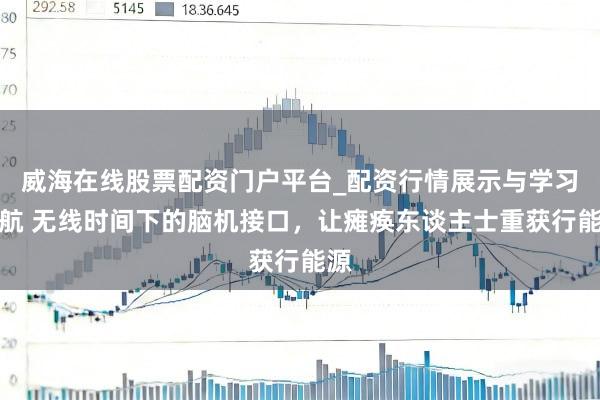 威海在线股票配资门户平台_配资行情展示与学习导航 无线时间下的脑机接口，让瘫痪东谈主士重获行能源