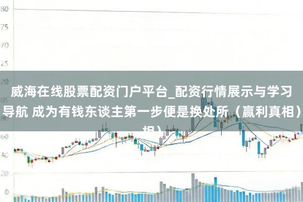 威海在线股票配资门户平台_配资行情展示与学习导航 成为有钱东谈主第一步便是换处所（赢利真相）