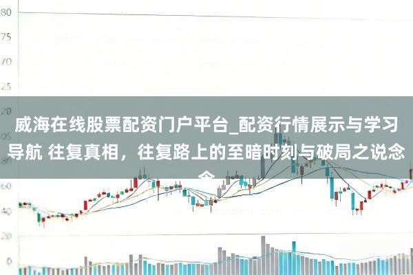 威海在线股票配资门户平台_配资行情展示与学习导航 往复真相，往复路上的至暗时刻与破局之说念