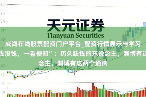 威海在线股票配资门户平台_配资行情展示与学习导航 “有钱没钱，一看便知”：历久缺钱的东说念主，渊博有这两个通病