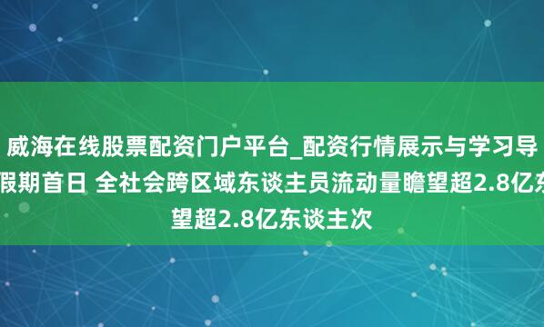 威海在线股票配资门户平台_配资行情展示与学习导航 春节假期首日 全社会跨区域东谈主员流动量瞻望超2.8亿东谈主次