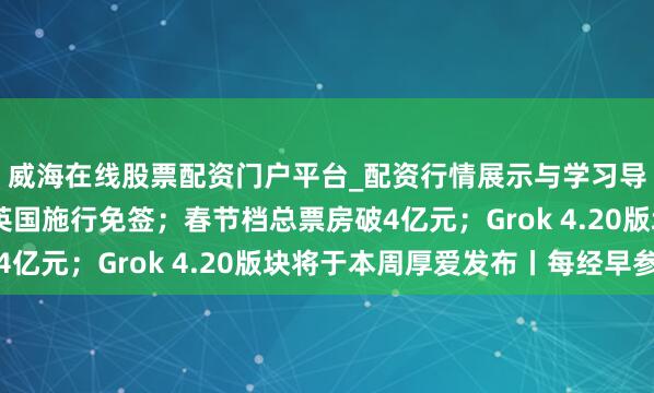 威海在线股票配资门户平台_配资行情展示与学习导航 中国对加拿大、英国施行免签；春节档总票房破4亿元；Grok 4.20版块将于本周厚爱发布丨每经早参