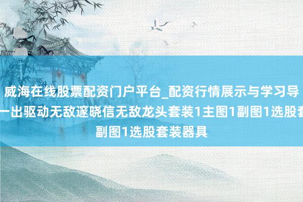 威海在线股票配资门户平台_配资行情展示与学习导航 抄底一出驱动无敌邃晓信无敌龙头套装1主图1副图1选股套装器具