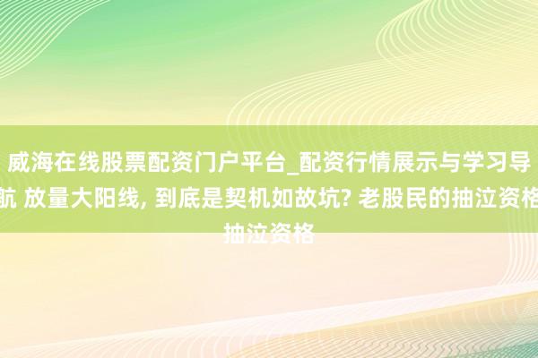 威海在线股票配资门户平台_配资行情展示与学习导航 放量大阳线, 到底是契机如故坑? 老股民的抽泣资格