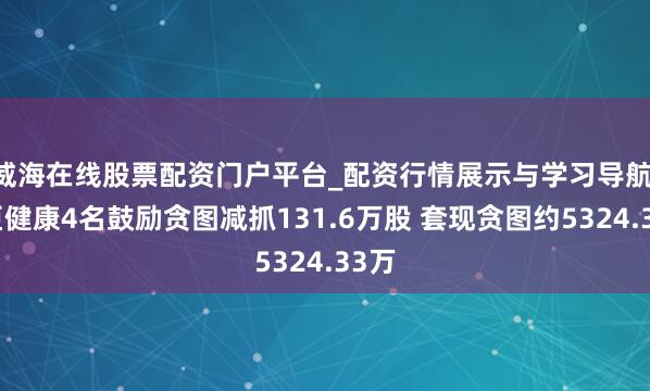 威海在线股票配资门户平台_配资行情展示与学习导航 名臣健康4名鼓励贪图减抓131.6万股 套现贪图约5324.33万