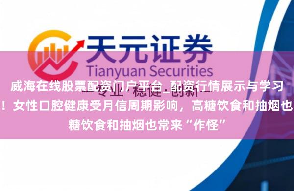 威海在线股票配资门户平台_配资行情展示与学习导航 太难了！女性口腔健康受月信周期影响，高糖饮食和抽烟也常来“作怪”