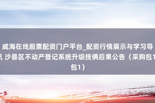 威海在线股票配资门户平台_配资行情展示与学习导航 沙县区不动产登记系统升级技俩后果公告（采购包1）