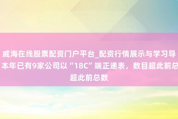 威海在线股票配资门户平台_配资行情展示与学习导航 本年已有9家公司以“18C”端正递表，数目超此前总数