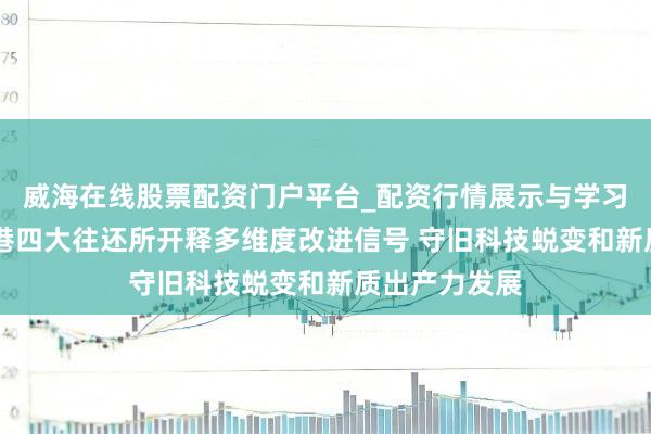 威海在线股票配资门户平台_配资行情展示与学习导航 沪深北港四大往还所开释多维度改进信号 守旧科技蜕变和新质出产力发展