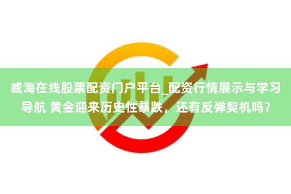 威海在线股票配资门户平台_配资行情展示与学习导航 黄金迎来历史性暴跌，还有反弹契机吗？