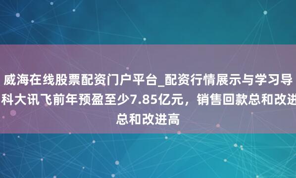 威海在线股票配资门户平台_配资行情展示与学习导航 科大讯飞前年预盈至少7.85亿元，销售回款总和改进高