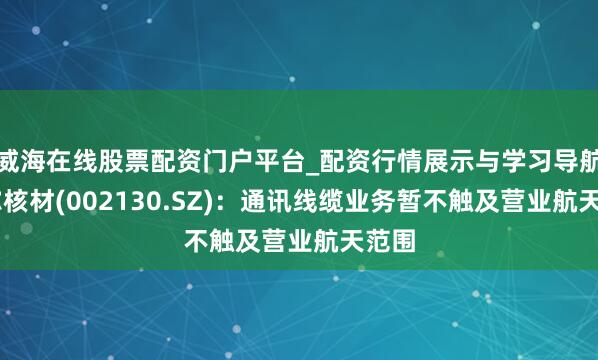 威海在线股票配资门户平台_配资行情展示与学习导航 沃尔核材(002130.SZ)：通讯线缆业务暂不触及营业航天范围