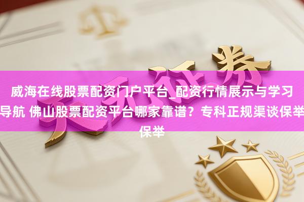 威海在线股票配资门户平台_配资行情展示与学习导航 佛山股票配资平台哪家靠谱？专科正规渠谈保举