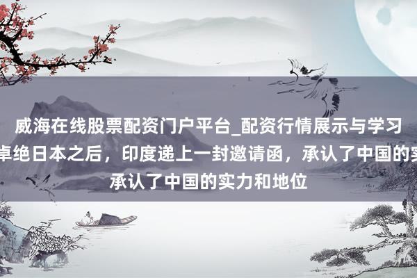 威海在线股票配资门户平台_配资行情展示与学习导航 经济卓绝日本之后，印度递上一封邀请函，承认了中国的实力和地位
