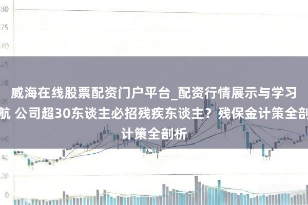 威海在线股票配资门户平台_配资行情展示与学习导航 公司超30东谈主必招残疾东谈主？残保金计策全剖析