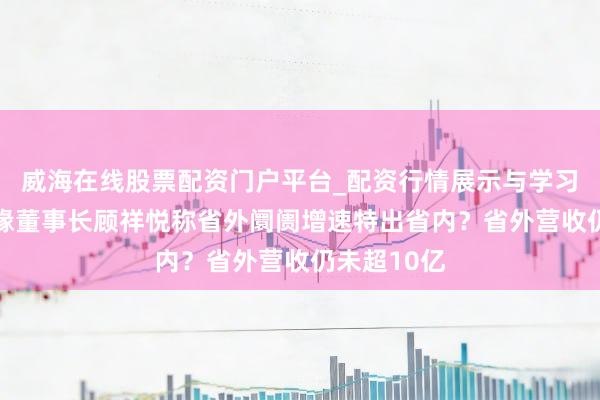 威海在线股票配资门户平台_配资行情展示与学习导航 今世缘董事长顾祥悦称省外阛阓增速特出省内？省外营收仍未超10亿