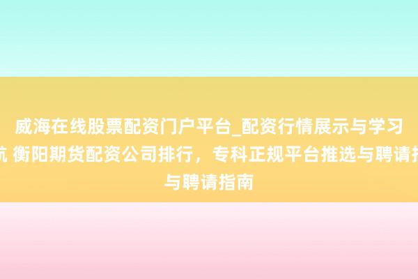 威海在线股票配资门户平台_配资行情展示与学习导航 衡阳期货配资公司排行，专科正规平台推选与聘请指南