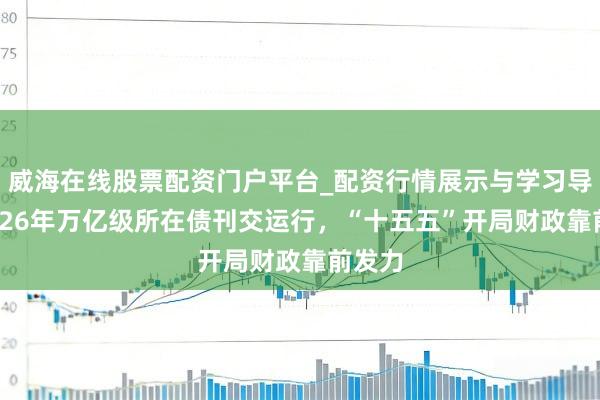 威海在线股票配资门户平台_配资行情展示与学习导航 2026年万亿级所在债刊交运行，“十五五”开局财政靠前发力