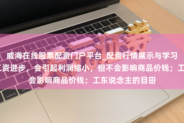 威海在线股票配资门户平台_配资行情展示与学习导航 马克想：工资进步，会引起利润缩小，但不会影响商品价钱；工东说念主的目田