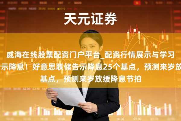 威海在线股票配资门户平台_配资行情展示与学习导航 再次告示降息！好意思联储告示降息25个基点，预测来岁放缓降息节拍