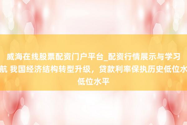 威海在线股票配资门户平台_配资行情展示与学习导航 我国经济结构转型升级，贷款利率保执历史低位水平