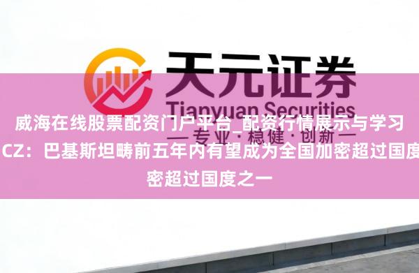 威海在线股票配资门户平台_配资行情展示与学习导航 CZ:巴基斯坦畴前五年内有望成为全国加密超过国度之一
