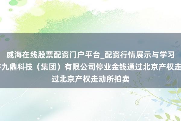 威海在线股票配资门户平台_配资行情展示与学习导航 成齐九鼎科技(集团)有限公司停业金钱通过北京产权走动所拍卖