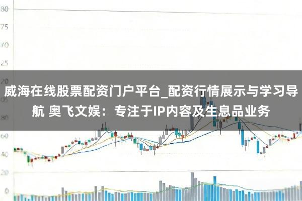 威海在线股票配资门户平台_配资行情展示与学习导航 奥飞文娱:专注于IP内容及生息品业务