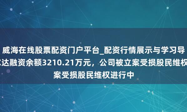威海在线股票配资门户平台_配资行情展示与学习导航 利尔达融资余额3210.21万元,公司被立案受损股民维权进行中