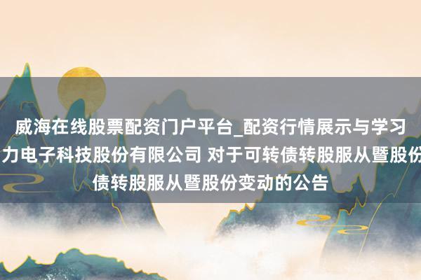 威海在线股票配资门户平台_配资行情展示与学习导航 昆山国力电子科技股份有限公司 对于可转债转股服从暨股份变动的公告