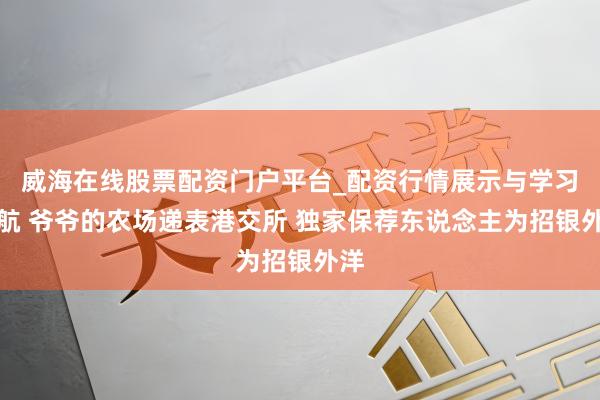 威海在线股票配资门户平台_配资行情展示与学习导航 爷爷的农场递表港交所 独家保荐东说念主为招银外洋