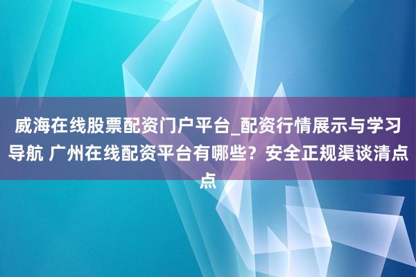 威海在线股票配资门户平台_配资行情展示与学习导航 广州在线配资平台有哪些?安全正规渠谈清点