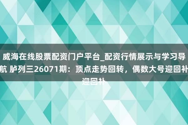 威海在线股票配资门户平台_配资行情展示与学习导航 胪列三26071期:顶点走势回转,偶数大号迎回补