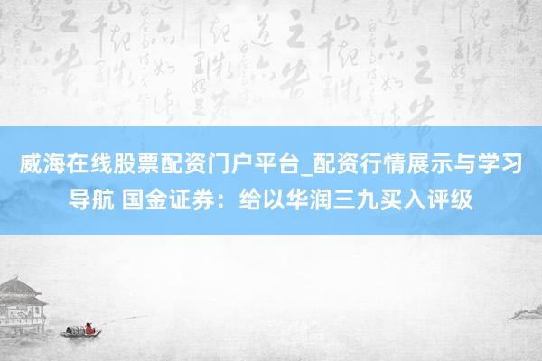 威海在线股票配资门户平台_配资行情展示与学习导航 国金证券:给以华润三九买入评级