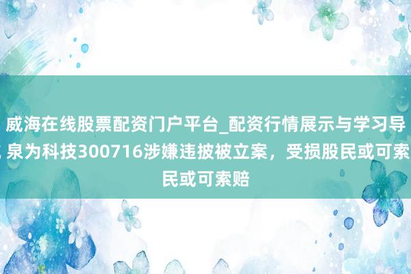 威海在线股票配资门户平台_配资行情展示与学习导航 泉为科技300716涉嫌违披被立案,受损股民或可索赔