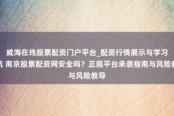 威海在线股票配资门户平台_配资行情展示与学习导航 南京股票配资网安全吗？正规平台承袭指南与风险教导