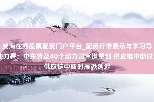 威海在线股票配资门户平台_配资行情展示与学习导航 海外动力署:中东普及40个动力财富遭重创 供应链中断时辰恐延迟